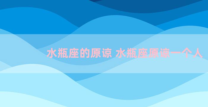 水瓶座的原谅 水瓶座原谅一个人